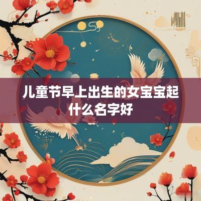 儿童节早上出生的女宝宝起什么名字好