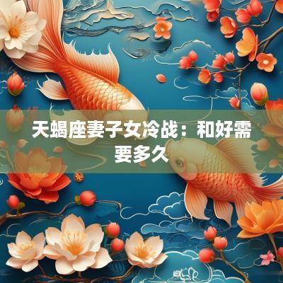 天蝎座妻子女冷战：和好需要多久