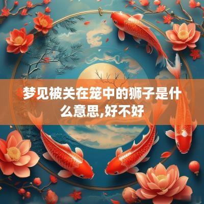梦见被关在笼中的狮子是什么意思,好不好