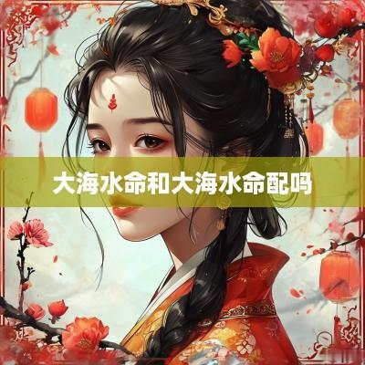 大海水命和大海水命配吗