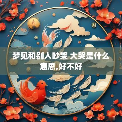 梦见和别人吵架 大哭是什么意思,好不好