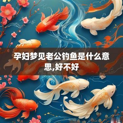 孕妇梦见老公钓鱼是什么意思,好不好