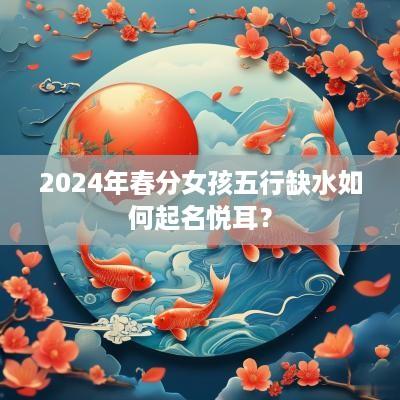 2025年春分女孩五行缺水如何起名悦耳？