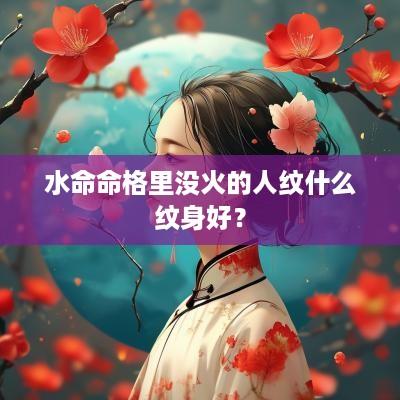 水命命格里没火的人纹什么纹身好？