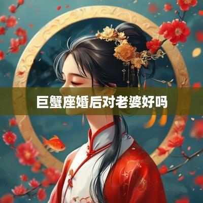 巨蟹座婚后对老婆好吗