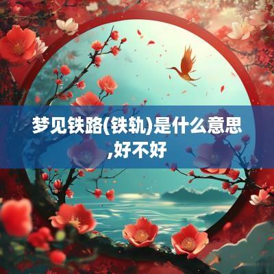 梦见铁路(铁轨)是什么意思,好不好