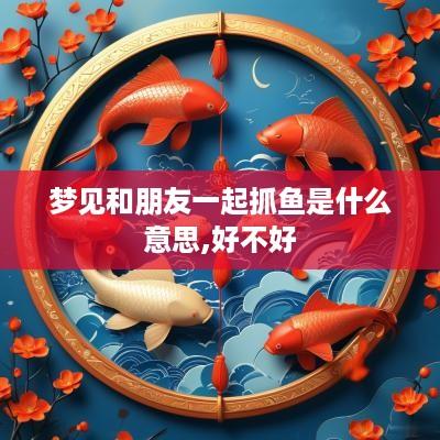 梦见和朋友一起抓鱼是什么意思,好不好
