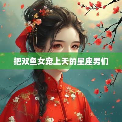 把双鱼女宠上天的星座男们