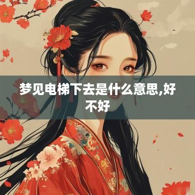 梦见电梯下去是什么意思,好不好