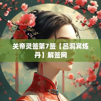 关帝灵签第7签【吕洞宾炼丹】解签网