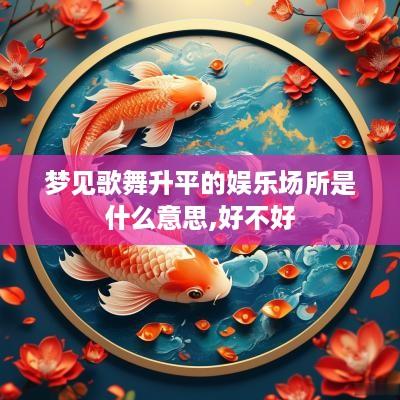 梦见歌舞升平的娱乐场所是什么意思,好不好