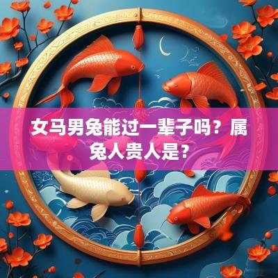 女马男兔能过一辈子吗？属兔人贵人是？