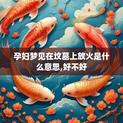 孕妇梦见在坟墓上放火是什么意思,好不好