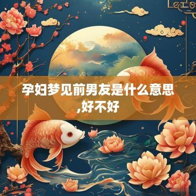 孕妇梦见前男友是什么意思,好不好