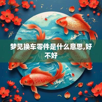 梦见换车零件是什么意思,好不好