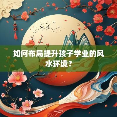 如何布局提升孩子学业的风水环境？