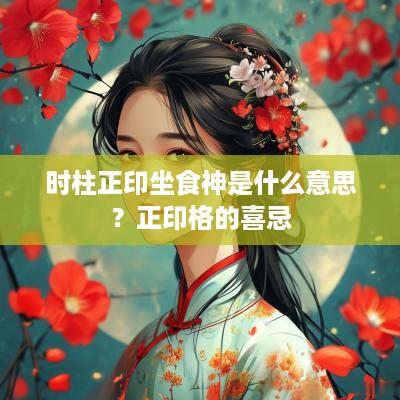 时柱正印坐食神是什么意思？正印格的喜忌
