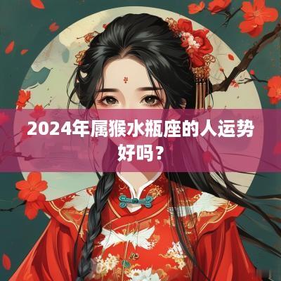 2025年属猴水瓶座的人运势好吗？