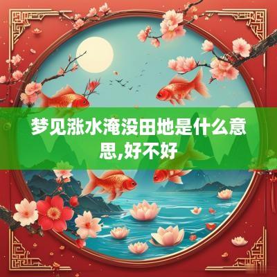 梦见涨水淹没田地是什么意思,好不好