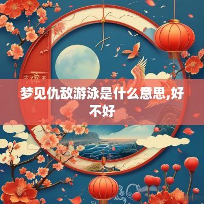 梦见仇敌游泳是什么意思,好不好