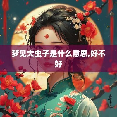 梦见大虫子是什么意思,好不好