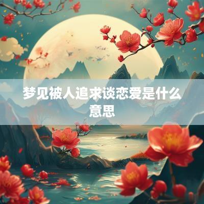 梦见被人追求谈恋爱是什么意思