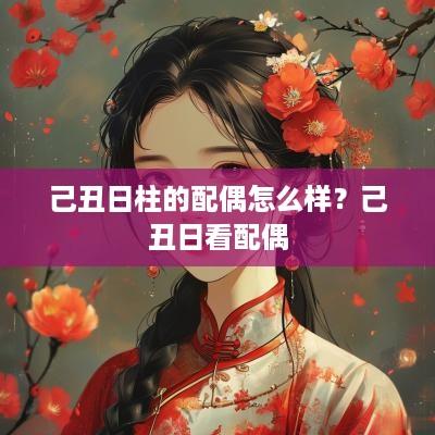己丑日柱的配偶怎么样？己丑日看配偶