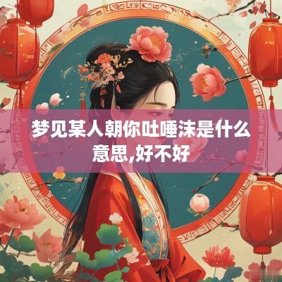 梦见某人朝你吐唾沫是什么意思,好不好