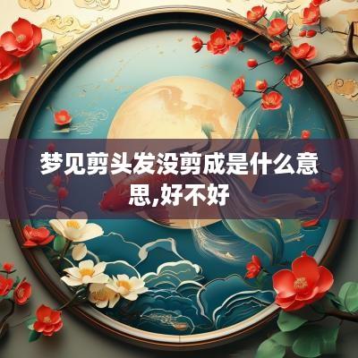 梦见剪头发没剪成是什么意思,好不好