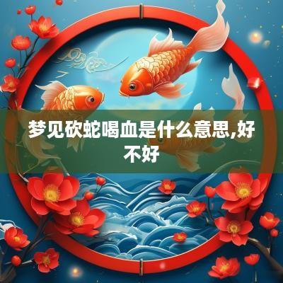 梦见砍蛇喝血是什么意思,好不好