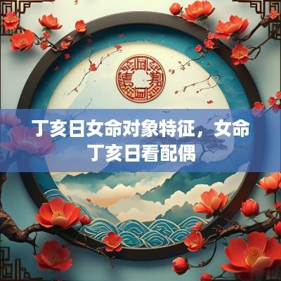 丁亥日女命对象特征，女命丁亥日看配偶