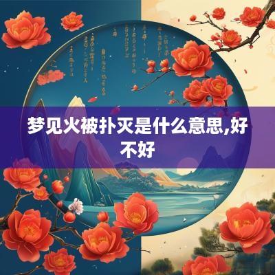 梦见火被扑灭是什么意思,好不好