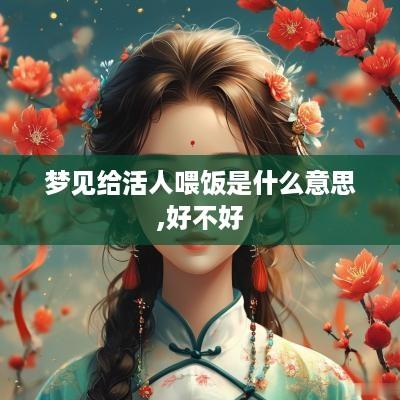 梦见给活人喂饭是什么意思,好不好