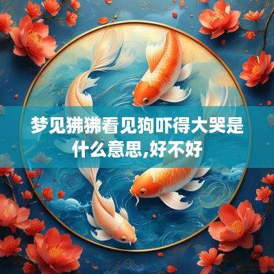 梦见狒狒看见狗吓得大哭是什么意思,好不好