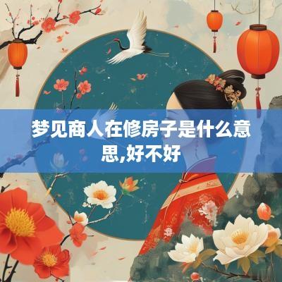 梦见商人在修房子是什么意思,好不好