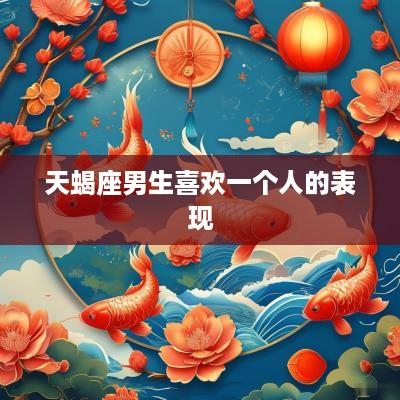 天蝎座男生喜欢一个人的表现
