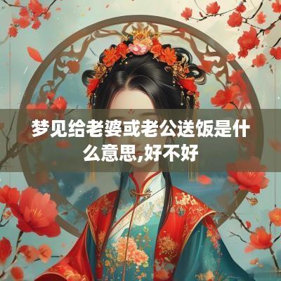 梦见给老婆或老公送饭是什么意思,好不好
