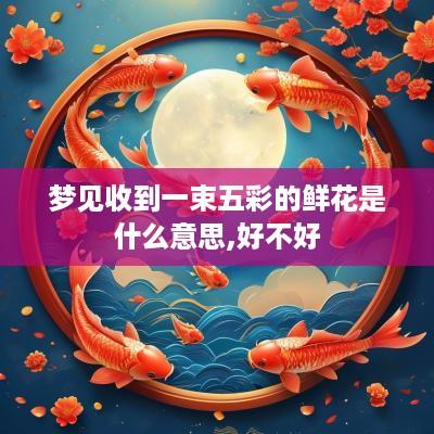 梦见收到一束五彩的鲜花是什么意思,好不好