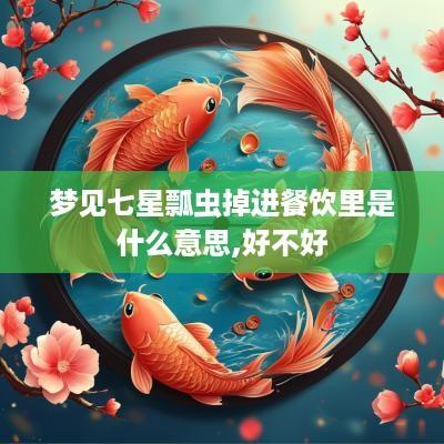梦见七星瓢虫掉进餐饮里是什么意思,好不好