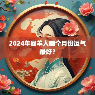 2025年属羊人哪个月份运气最好？
