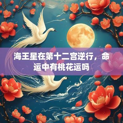 海王星在第十二宫逆行，命运中有桃花运吗