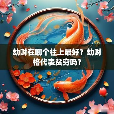 劫财在哪个柱上最好？劫财格代表贫穷吗？