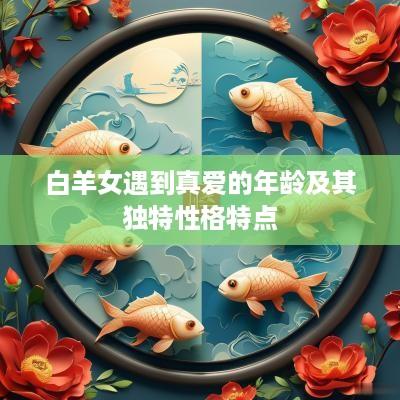 白羊女遇到真爱的年龄及其独特性格特点