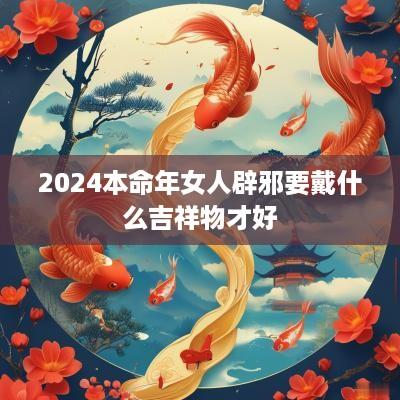 2025本命年女人辟邪要戴什么吉祥物才好