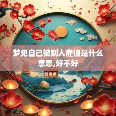 梦见自己被别人雇佣是什么意思,好不好