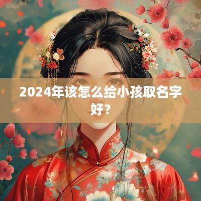 2025年该怎么给小孩取名字好？