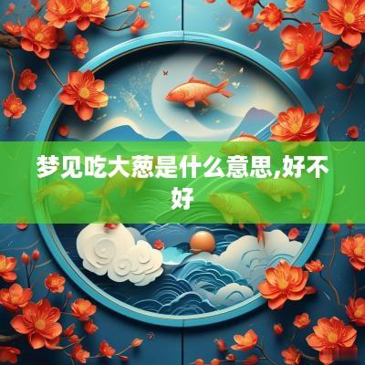 梦见吃大葱是什么意思,好不好
