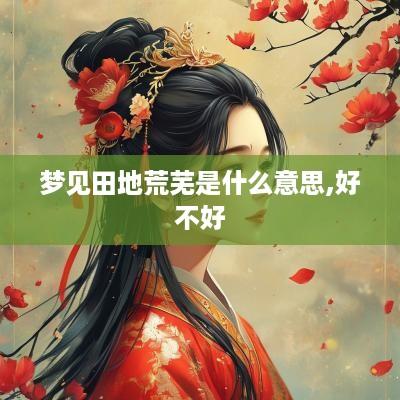 梦见田地荒芜是什么意思,好不好