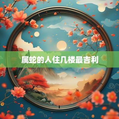 属蛇的人住几楼最吉利