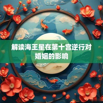解读海王星在第十宫逆行对婚姻的影响